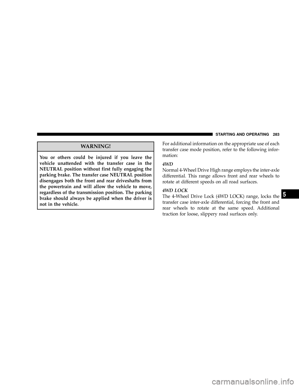 CHRYSLER ASPEN 2008 2.G Owners Manual WARNING!
You or others could be injured if you leave the
vehicle unattended with the transfer case in the
NEUTRAL position without first fully engaging the
parking brake. The transfer case NEUTRAL pos