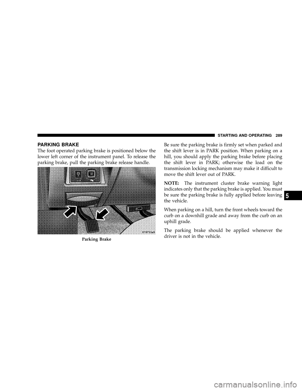 CHRYSLER ASPEN 2008 2.G Owners Manual PARKING BRAKE
The foot operated parking brake is positioned below the
lower left corner of the instrument panel. To release the
parking brake, pull the parking brake release handle.Be sure the parking