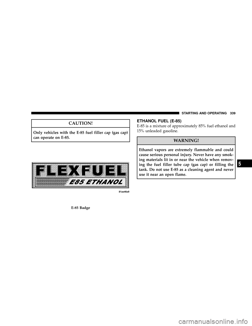 CHRYSLER ASPEN 2008 2.G Owners Manual CAUTION!
Only vehicles with the E-85 fuel filler cap (gas cap)
can operate on E-85.
ETHANOL FUEL (E-85)
E-85 is a mixture of approximately 85% fuel ethanol and
15% unleaded gasoline.
WARNING!
Ethanol CHRYSLER ASPEN 2008 2.G Owners Manual CAUTION!
Only vehicles with the E-85 fuel filler cap (gas cap)
can operate on E-85.
ETHANOL FUEL (E-85)
E-85 is a mixture of approximately 85% fuel ethanol and
15% unleaded gasoline.
WARNING!
Ethanol