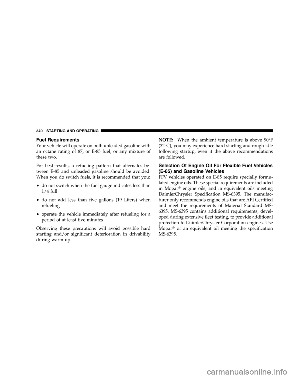 CHRYSLER ASPEN 2008 2.G Manual PDF Fuel Requirements
Your vehicle will operate on both unleaded gasoline with
an octane rating of 87, or E-85 fuel, or any mixture of
these two.
For best results, a refueling pattern that alternates be-
