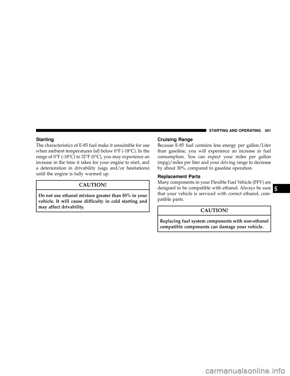 CHRYSLER ASPEN 2008 2.G Manual PDF Starting
The characteristics of E-85 fuel make it unsuitable for use
when ambient temperatures fall below 0ÉF (-18ÉC). In the
range of 0ÉF (-18ÉC) to 32ÉF (0ÉC), you may experience an
increase i