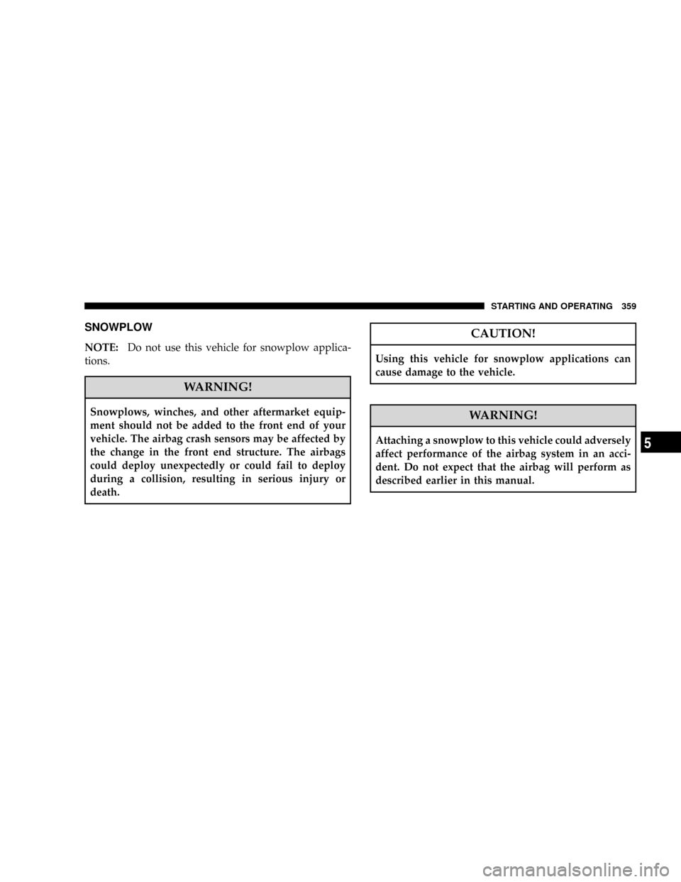 CHRYSLER ASPEN 2008 2.G User Guide SNOWPLOW
NOTE:Do not use this vehicle for snowplow applica-
tions.
WARNING!
Snowplows, winches, and other aftermarket equip-
ment should not be added to the front end of your
vehicle. The airbag crash