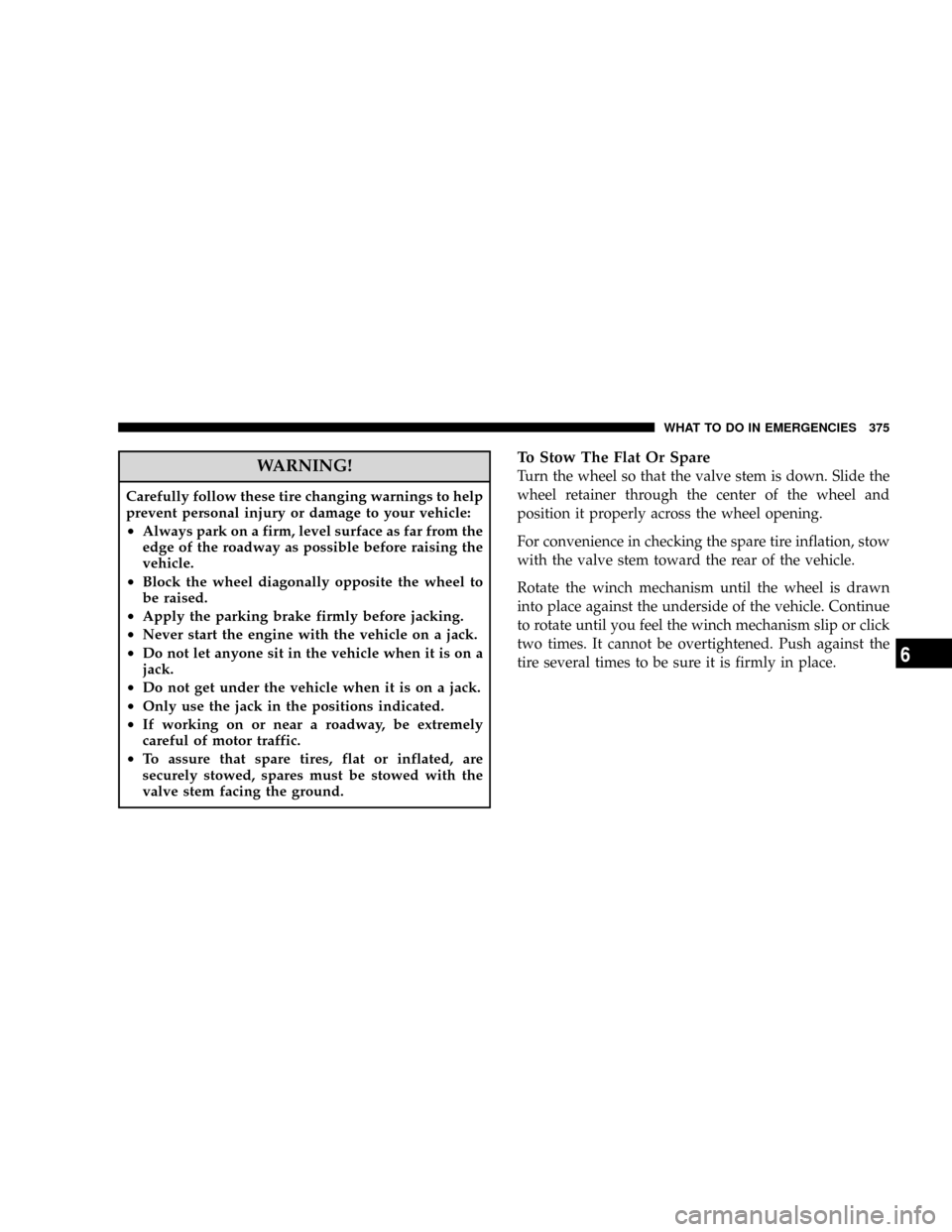 CHRYSLER ASPEN 2008 2.G Owners Manual WARNING!
Carefully follow these tire changing warnings to help
prevent personal injury or damage to your vehicle:
²Always park on a firm, level surface as far from the
edge of the roadway as possible