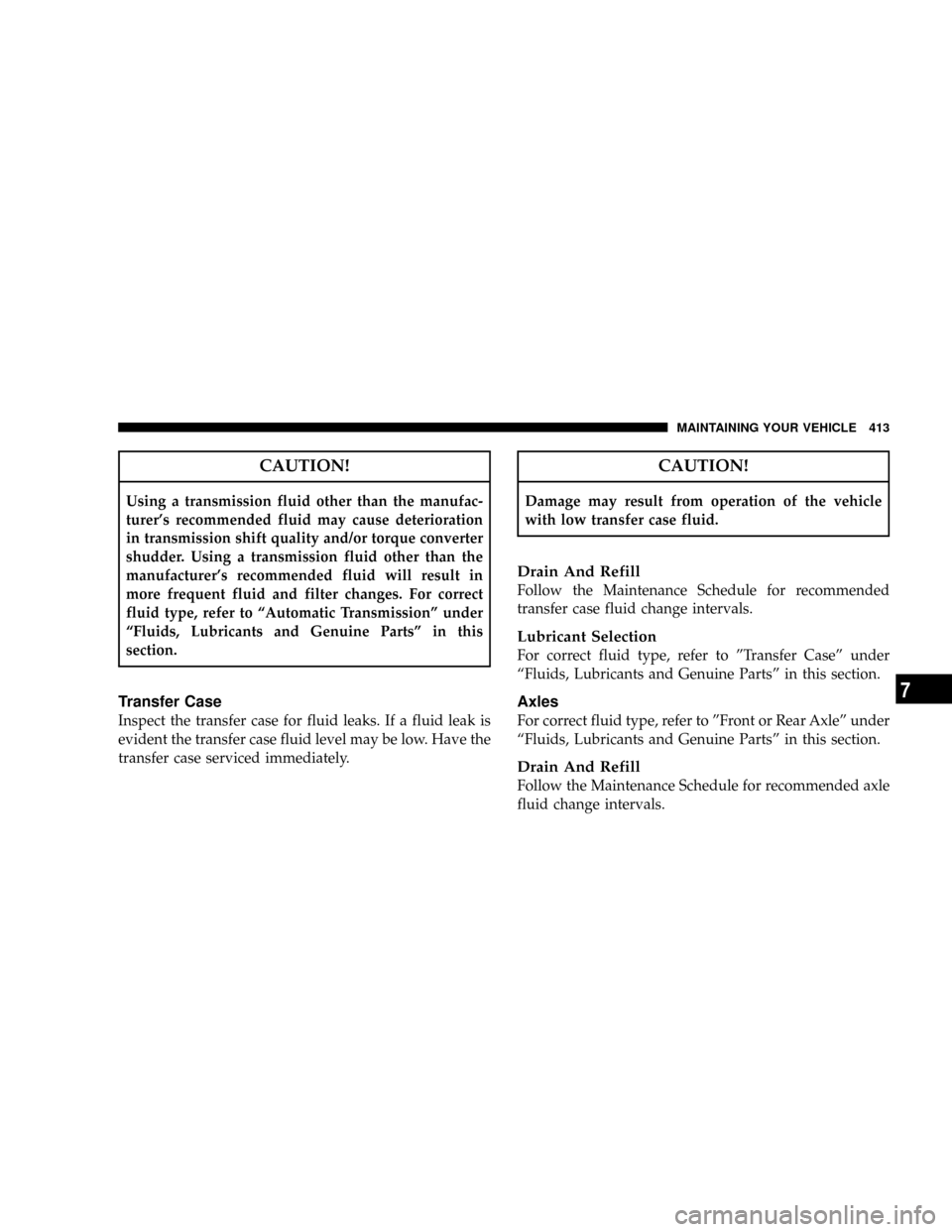 CHRYSLER ASPEN 2008 2.G User Guide CAUTION!
Using a transmission fluid other than the manufac-
turers recommended fluid may cause deterioration
in transmission shift quality and/or torque converter
shudder. Using a transmission fluid 