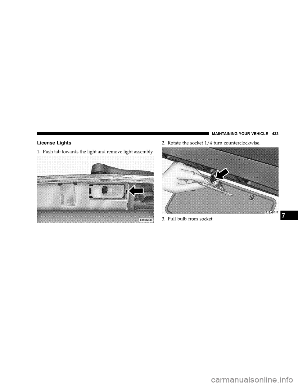 CHRYSLER ASPEN 2008 2.G Owners Manual License Lights
1. Push tab towards the light and remove light assembly.2. Rotate the socket 1/4 turn counterclockwise.
3. Pull bulb from socket.
MAINTAINING YOUR VEHICLE 433
7 