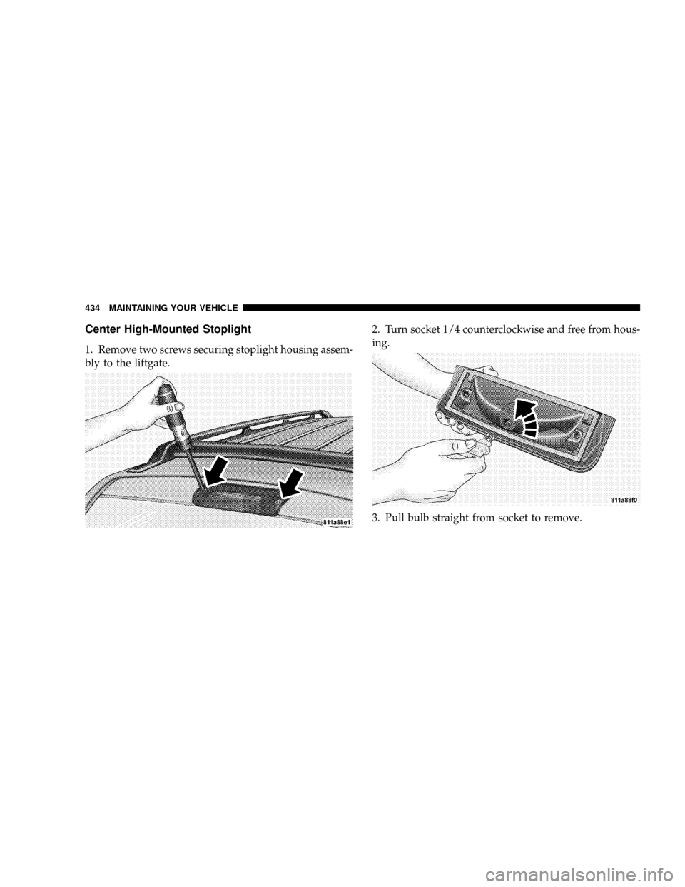 CHRYSLER ASPEN 2008 2.G Owners Manual Center High-Mounted Stoplight
1. Remove two screws securing stoplight housing assem-
bly to the liftgate.2. Turn socket 1/4 counterclockwise and free from hous-
ing.
3. Pull bulb straight from socket 