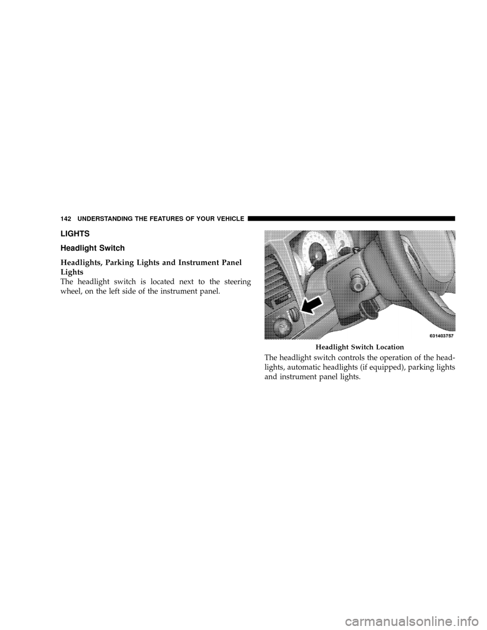 CHRYSLER ASPEN 2009 2.G Owners Manual LIGHTS
Headlight Switch
Headlights, Parking Lights and Instrument Panel
Lights
The headlight switch is located next to the steering
wheel, on the left side of the instrument panel.
The headlight switc