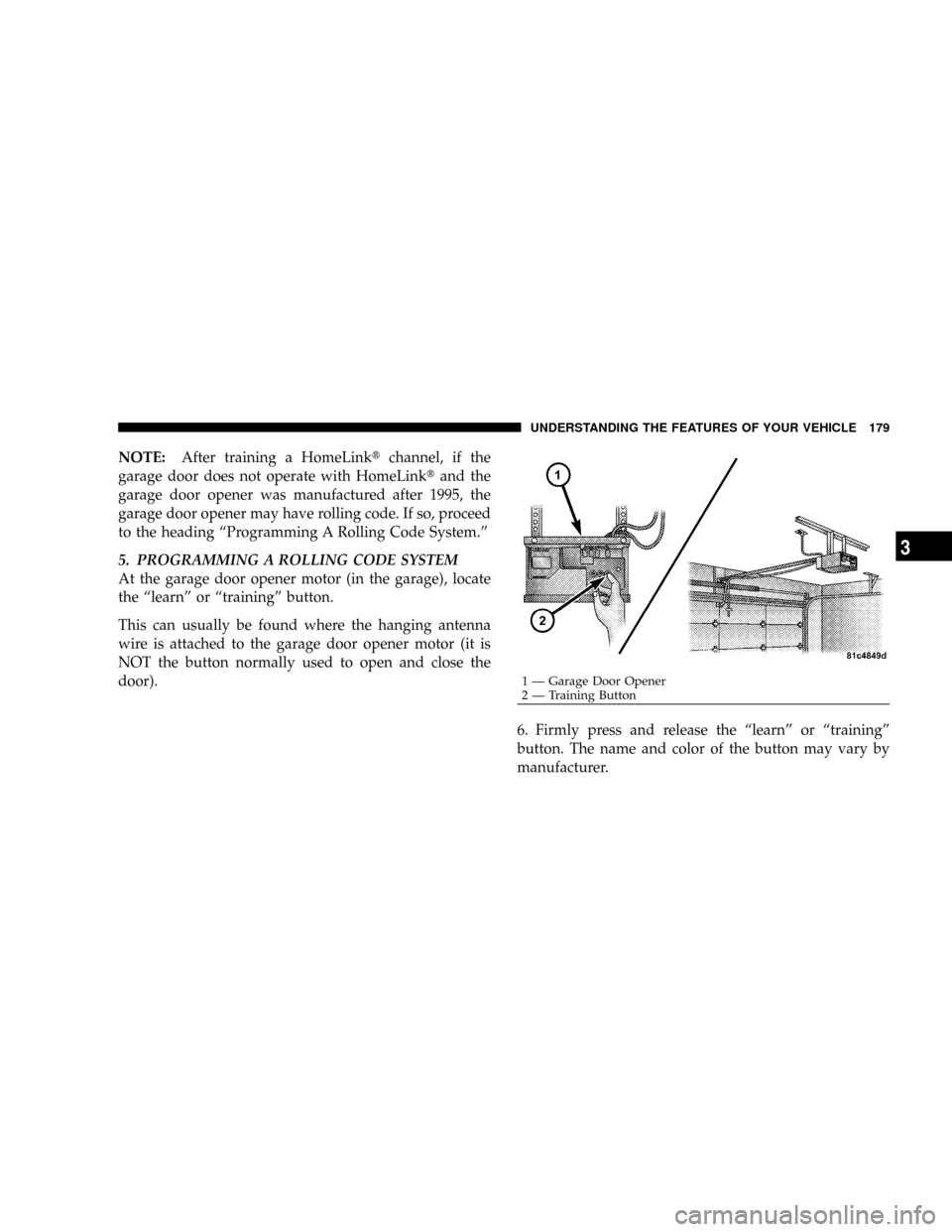 CHRYSLER ASPEN 2009 2.G Owners Manual NOTE:After training a HomeLinktchannel, if the
garage door does not operate with HomeLinktand the
garage door opener was manufactured after 1995, the
garage door opener may have rolling code. If so, p