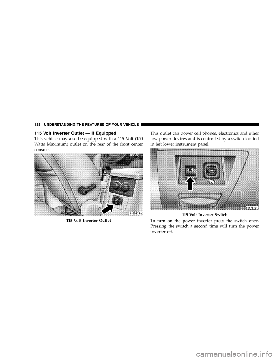 CHRYSLER ASPEN 2009 2.G Owners Manual 115 Volt Inverter Outlet Ð If Equipped
This vehicle may also be equipped with a 115 Volt (150
Watts Maximum) outlet on the rear of the front center
console.This outlet can power cell phones, electron CHRYSLER ASPEN 2009 2.G Owners Manual 115 Volt Inverter Outlet Ð If Equipped
This vehicle may also be equipped with a 115 Volt (150
Watts Maximum) outlet on the rear of the front center
console.This outlet can power cell phones, electron