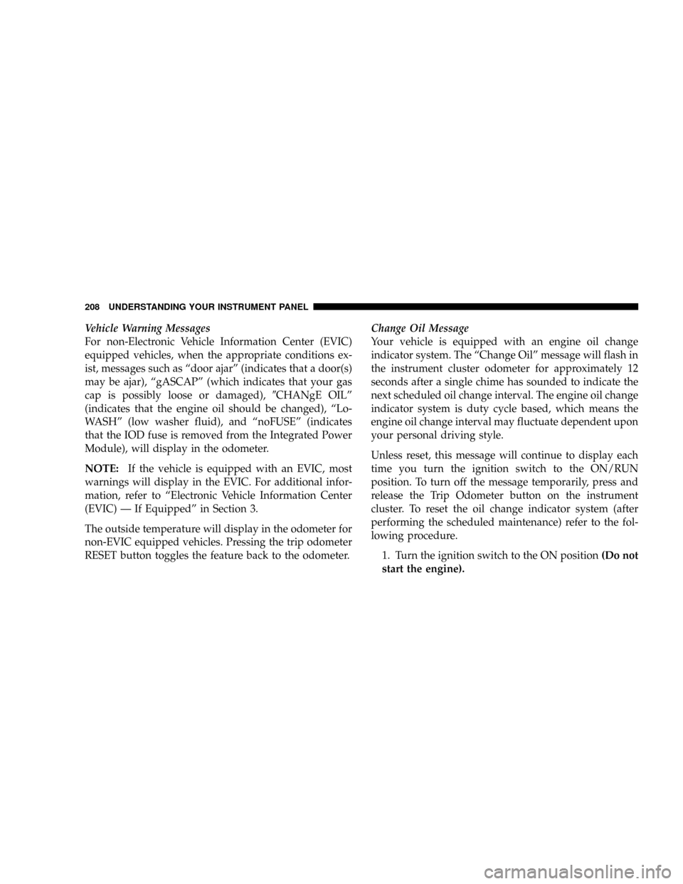 CHRYSLER ASPEN 2009 2.G Owners Manual Vehicle Warning Messages
For non-Electronic Vehicle Information Center (EVIC)
equipped vehicles, when the appropriate conditions ex-
ist, messages such as ªdoor ajarº (indicates that a door(s)
may b