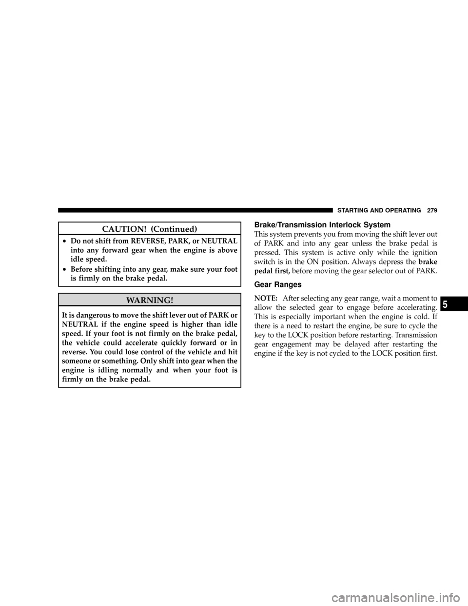 CHRYSLER ASPEN 2009 2.G Workshop Manual CAUTION! (Continued)
²Do not shift from REVERSE, PARK, or NEUTRAL
into any forward gear when the engine is above
idle speed.
²Before shifting into any gear, make sure your foot
is firmly on the brak