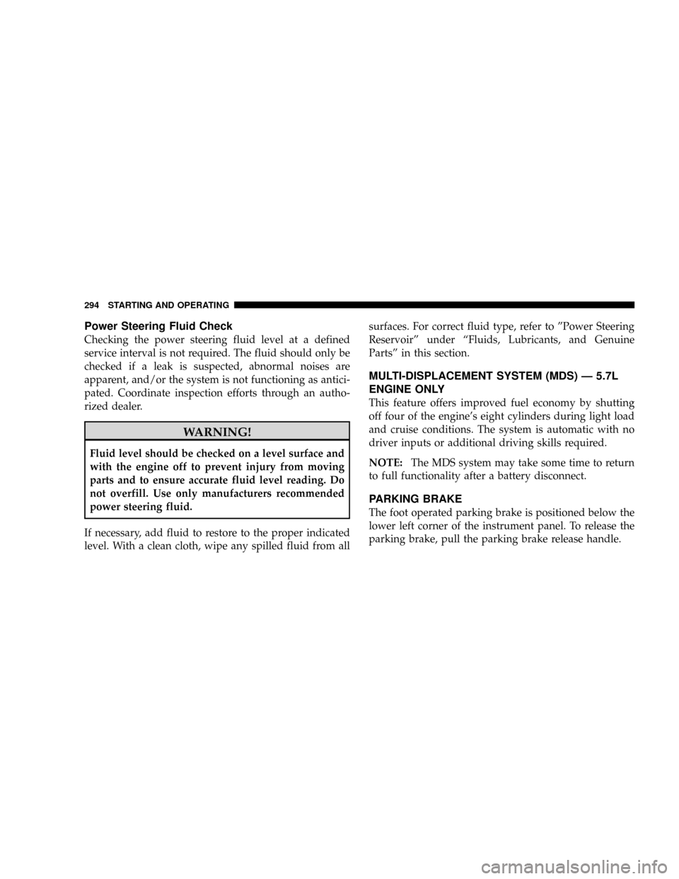 CHRYSLER ASPEN 2009 2.G Owners Manual Power Steering Fluid Check
Checking the power steering fluid level at a defined
service interval is not required. The fluid should only be
checked if a leak is suspected, abnormal noises are
apparent,