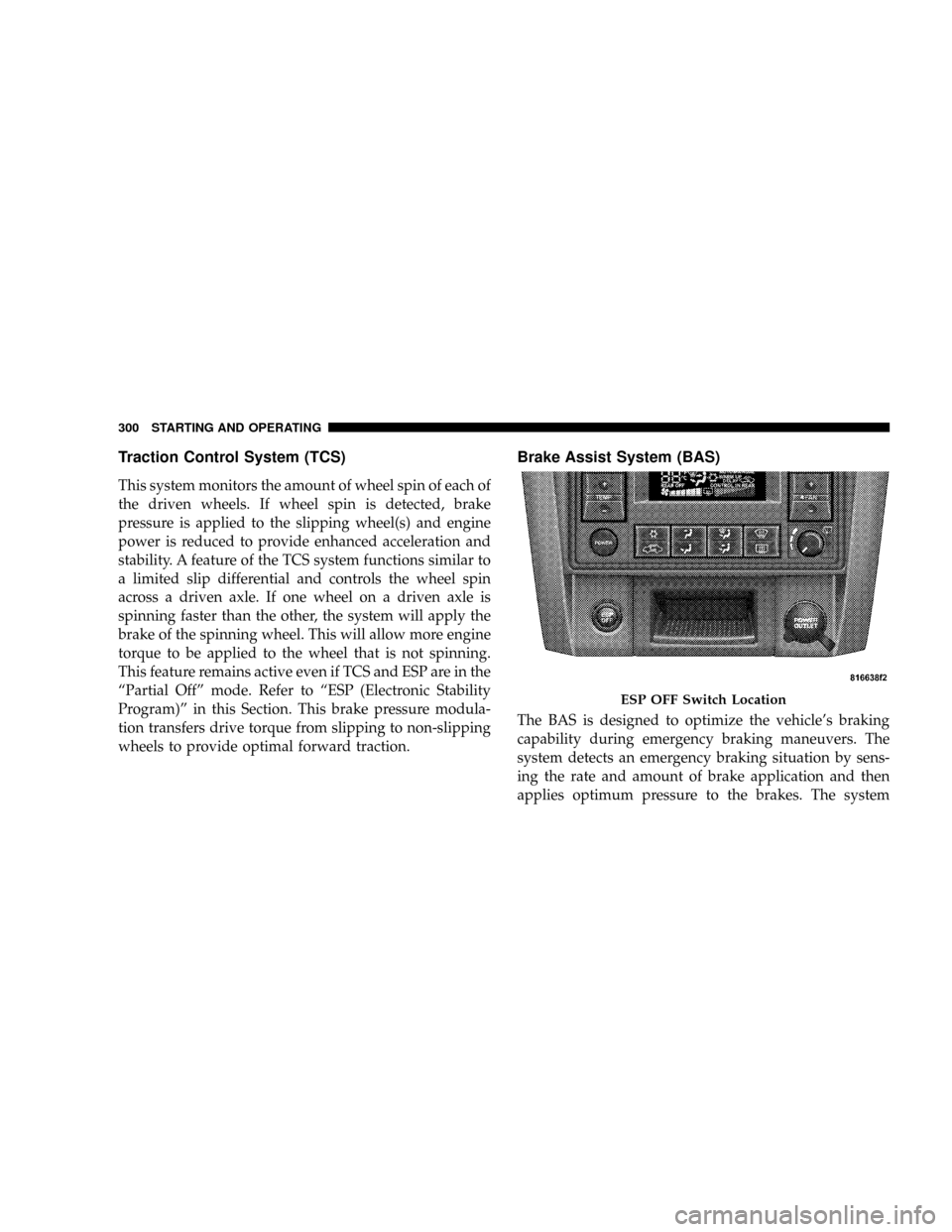 CHRYSLER ASPEN 2009 2.G Owners Manual Traction Control System (TCS)
This system monitors the amount of wheel spin of each of
the driven wheels. If wheel spin is detected, brake
pressure is applied to the slipping wheel(s) and engine
power