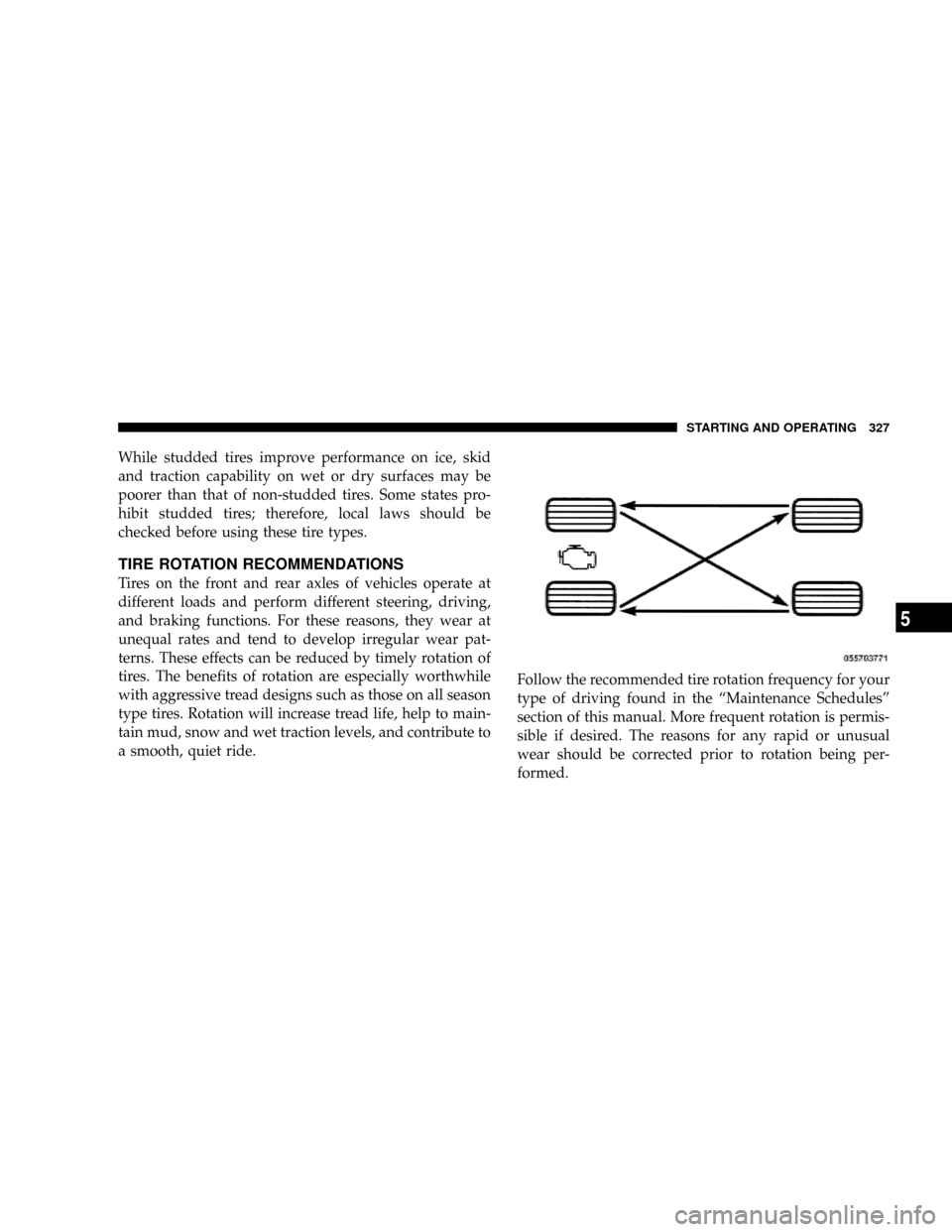 CHRYSLER ASPEN 2009 2.G Service Manual While studded tires improve performance on ice, skid
and traction capability on wet or dry surfaces may be
poorer than that of non-studded tires. Some states pro-
hibit studded tires; therefore, local