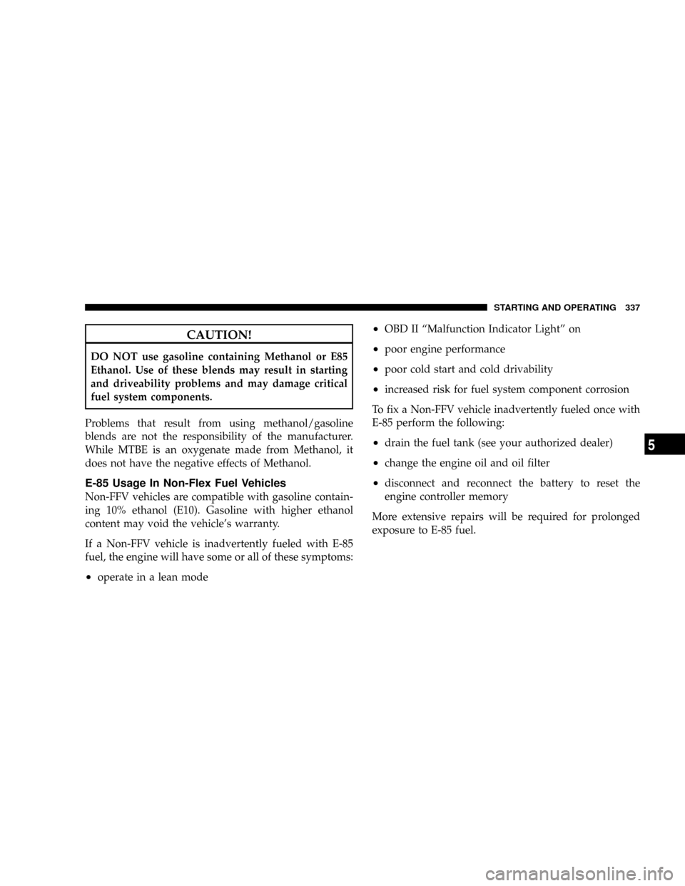 CHRYSLER ASPEN 2009 2.G Manual PDF CAUTION!
DO NOT use gasoline containing Methanol or E85
Ethanol. Use of these blends may result in starting
and driveability problems and may damage critical
fuel system components.
Problems that resu