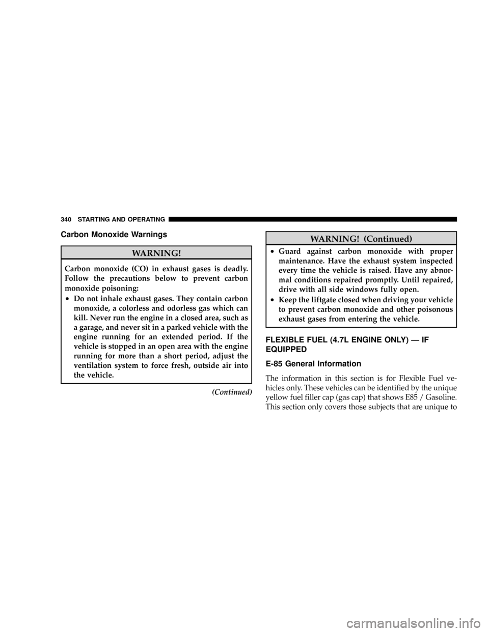 CHRYSLER ASPEN 2009 2.G User Guide Carbon Monoxide Warnings
WARNING!
Carbon monoxide (CO) in exhaust gases is deadly.
Follow the precautions below to prevent carbon
monoxide poisoning:
²Do not inhale exhaust gases. They contain carbon