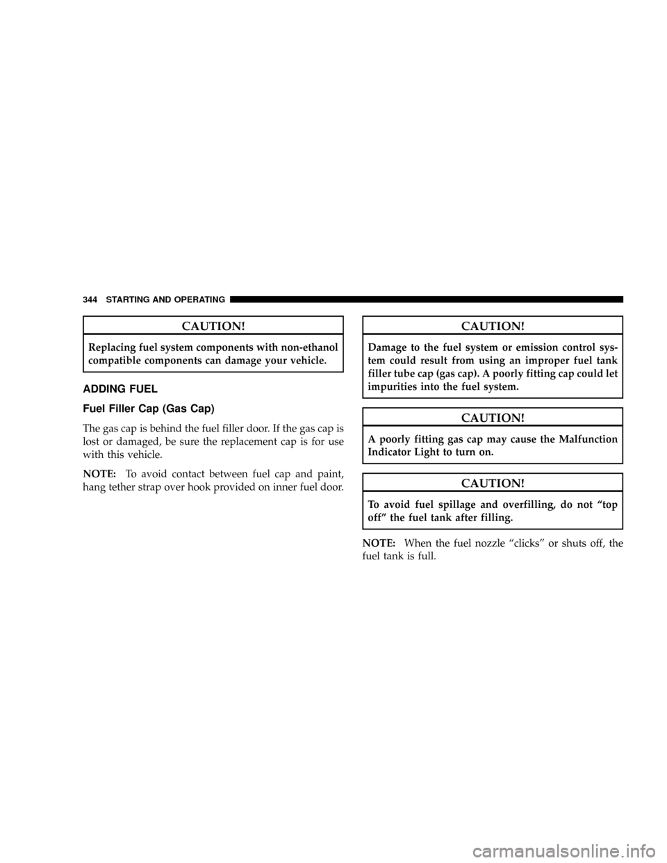 CHRYSLER ASPEN 2009 2.G Owners Manual CAUTION!
Replacing fuel system components with non-ethanol
compatible components can damage your vehicle.
ADDING FUEL
Fuel Filler Cap (Gas Cap)
The gas cap is behind the fuel filler door. If the gas c