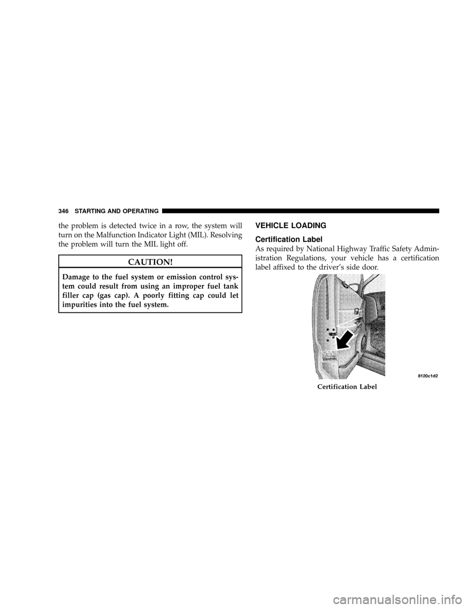 CHRYSLER ASPEN 2009 2.G Owners Manual the problem is detected twice in a row, the system will
turn on the Malfunction Indicator Light (MIL). Resolving
the problem will turn the MIL light off.
CAUTION!
Damage to the fuel system or emission CHRYSLER ASPEN 2009 2.G Owners Manual the problem is detected twice in a row, the system will
turn on the Malfunction Indicator Light (MIL). Resolving
the problem will turn the MIL light off.
CAUTION!
Damage to the fuel system or emission