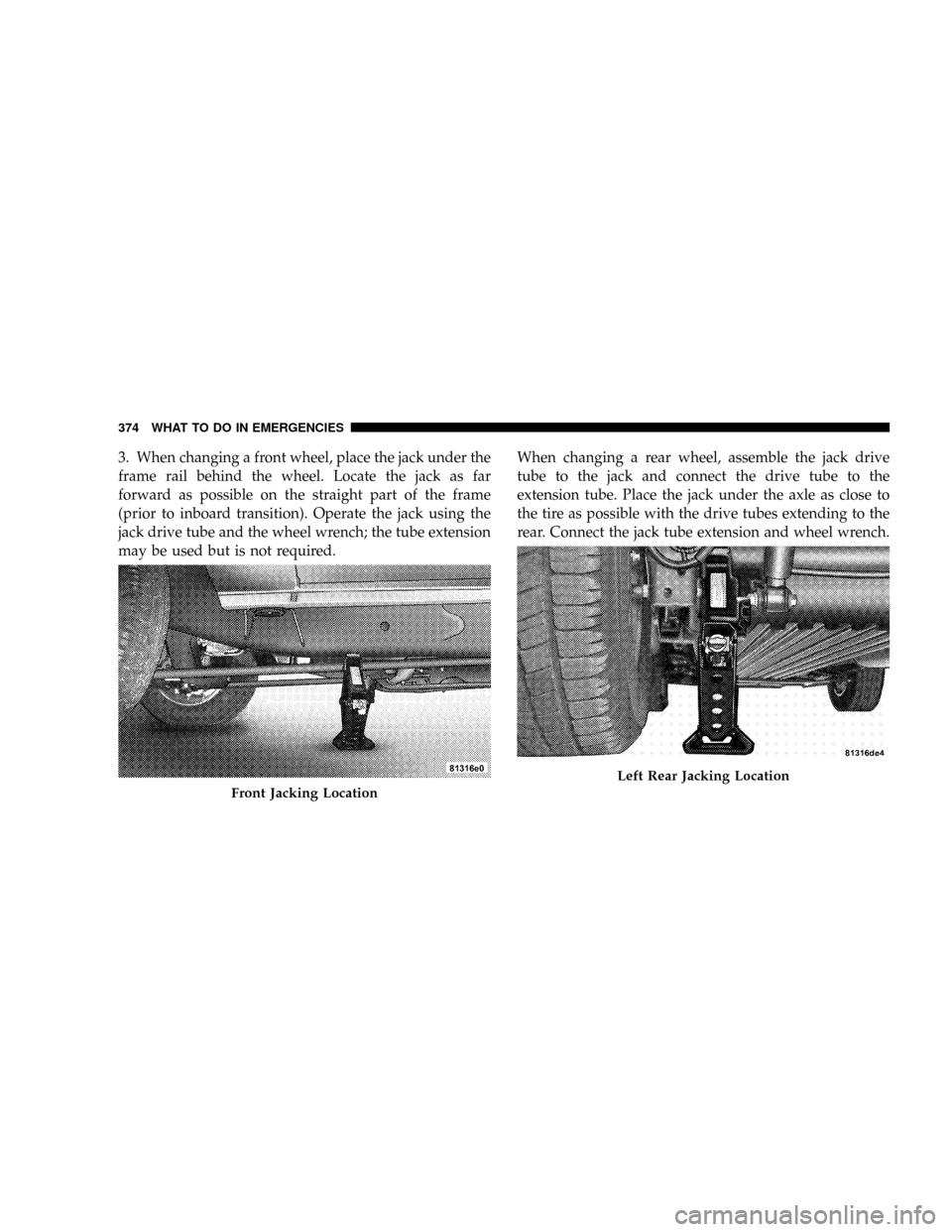 CHRYSLER ASPEN 2009 2.G Owners Manual 3. When changing a front wheel, place the jack under the
frame rail behind the wheel. Locate the jack as far
forward as possible on the straight part of the frame
(prior to inboard transition). Operat CHRYSLER ASPEN 2009 2.G Owners Manual 3. When changing a front wheel, place the jack under the
frame rail behind the wheel. Locate the jack as far
forward as possible on the straight part of the frame
(prior to inboard transition). Operat