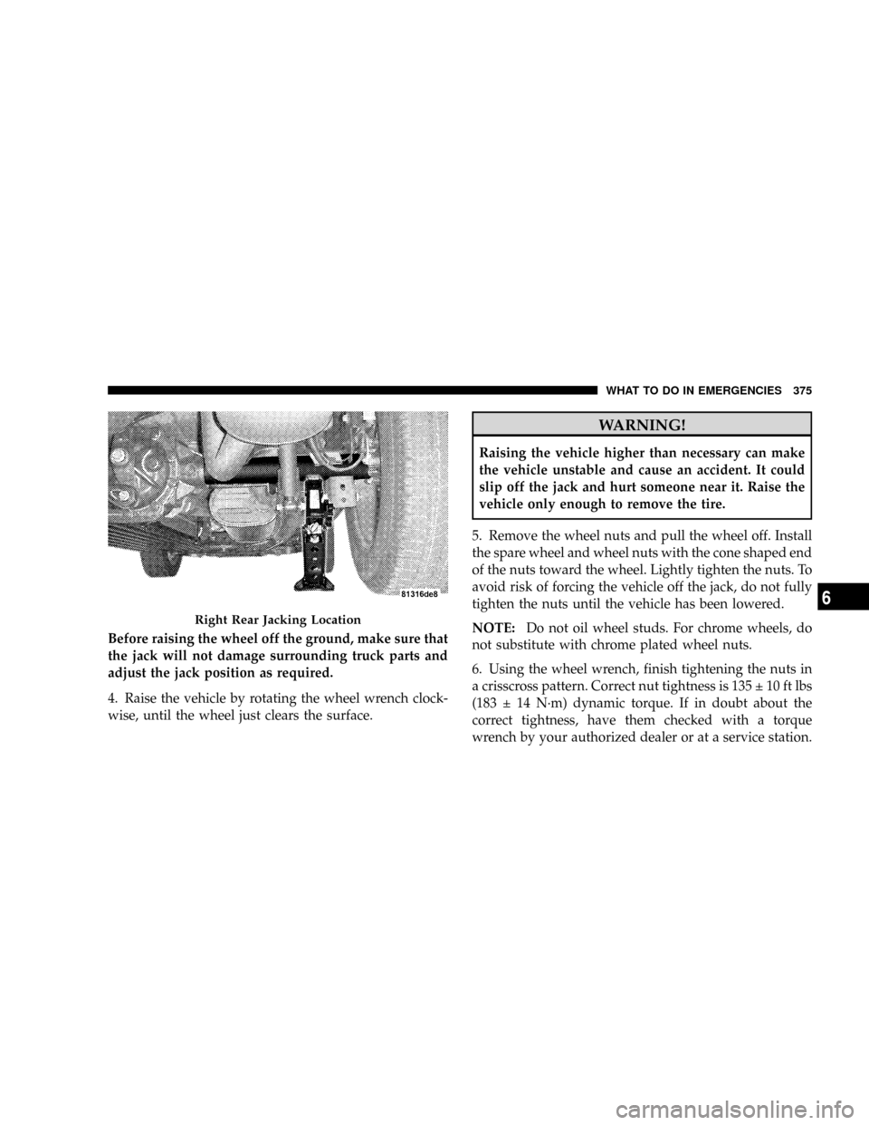 CHRYSLER ASPEN 2009 2.G Owners Manual Before raising the wheel off the ground, make sure that
the jack will not damage surrounding truck parts and
adjust the jack position as required.
4. Raise the vehicle by rotating the wheel wrench clo CHRYSLER ASPEN 2009 2.G Owners Manual Before raising the wheel off the ground, make sure that
the jack will not damage surrounding truck parts and
adjust the jack position as required.
4. Raise the vehicle by rotating the wheel wrench clo
