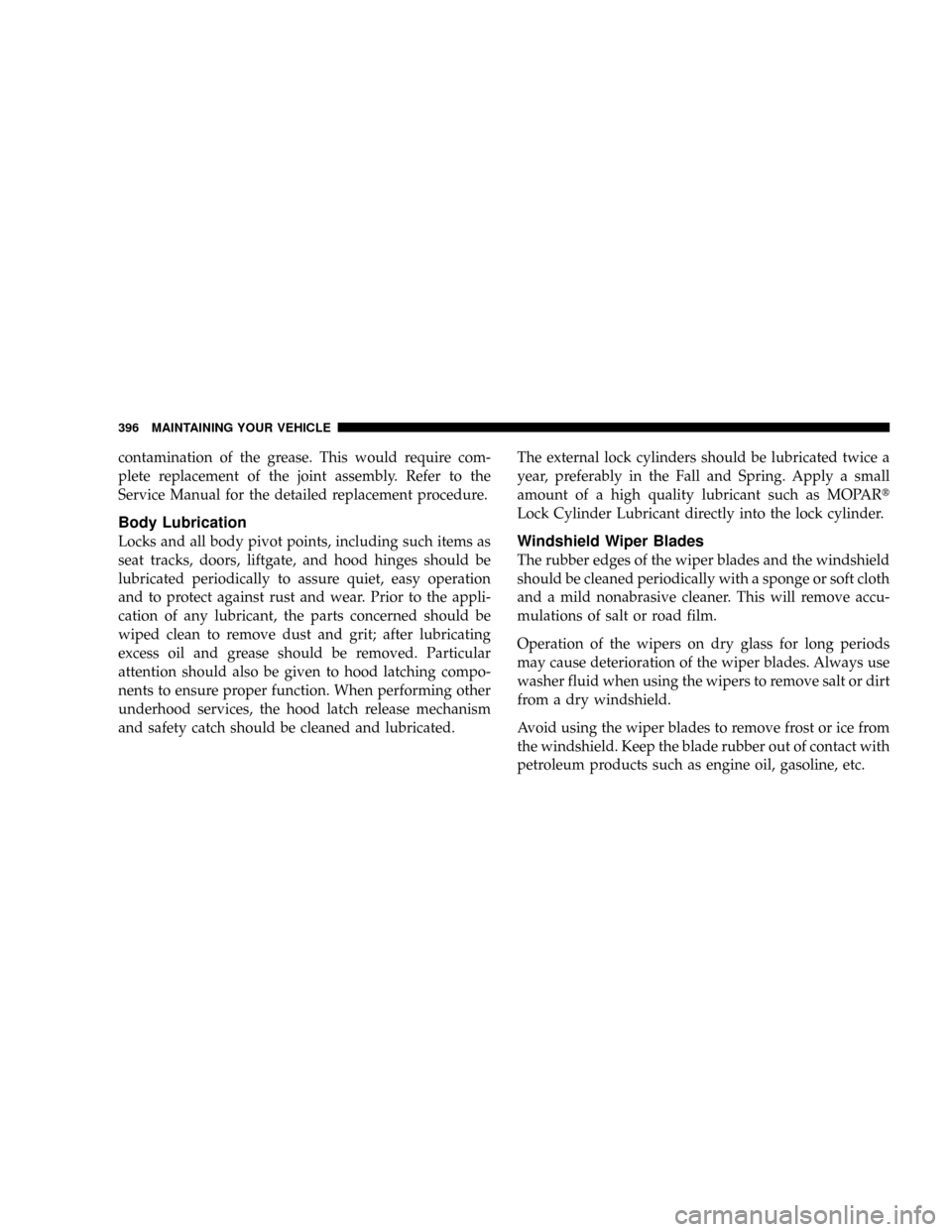 CHRYSLER ASPEN 2009 2.G Owners Manual contamination of the grease. This would require com-
plete replacement of the joint assembly. Refer to the
Service Manual for the detailed replacement procedure.
Body Lubrication
Locks and all body pi