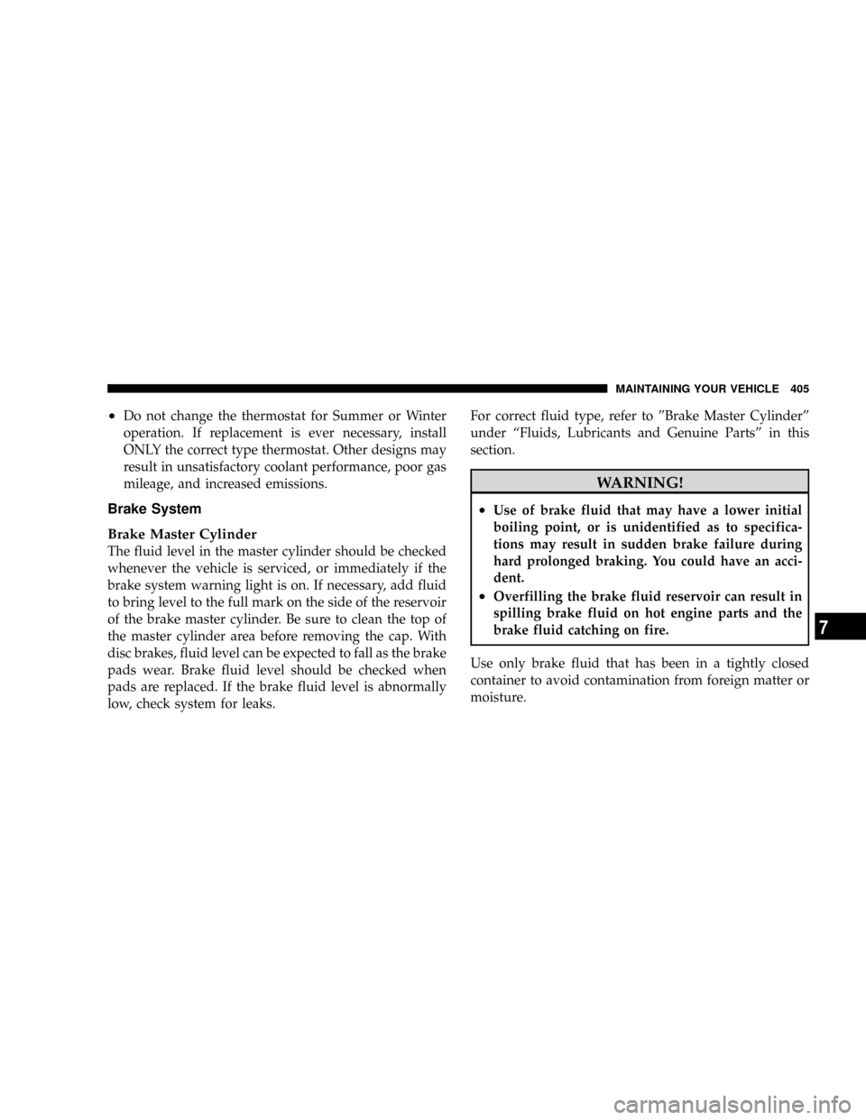 CHRYSLER ASPEN 2009 2.G Owners Manual ²Do not change the thermostat for Summer or Winter
operation. If replacement is ever necessary, install
ONLY the correct type thermostat. Other designs may
result in unsatisfactory coolant performanc