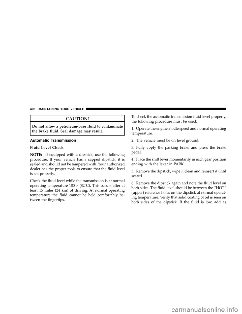 CHRYSLER ASPEN 2009 2.G User Guide CAUTION!
Do not allow a petroleum-base fluid to contaminate
the brake fluid. Seal damage may result.
Automatic Transmission
Fluid Level Check
NOTE:If equipped with a dipstick, use the following
proced