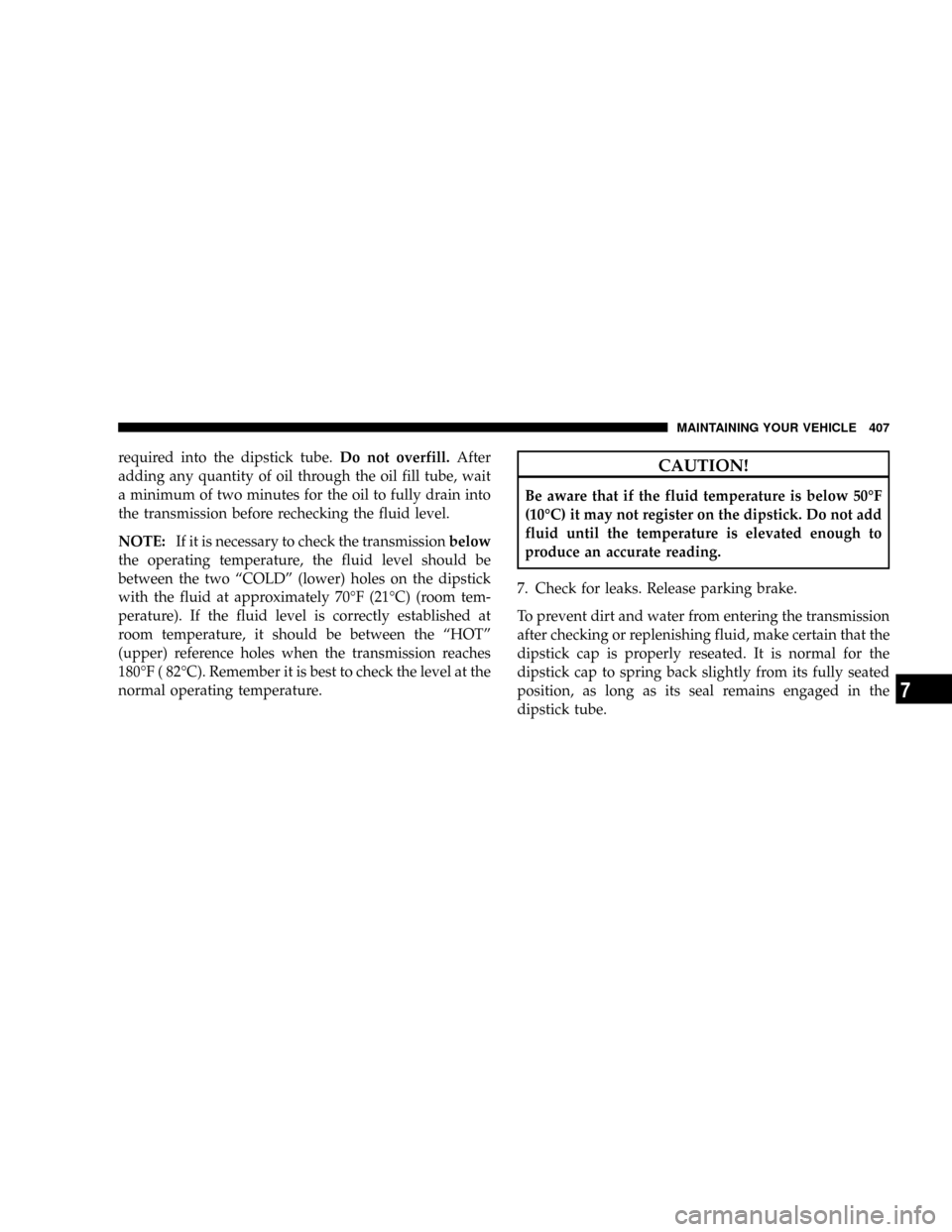 CHRYSLER ASPEN 2009 2.G Owners Manual required into the dipstick tube.Do not overfill.After
adding any quantity of oil through the oil fill tube, wait
a minimum of two minutes for the oil to fully drain into
the transmission before rechec