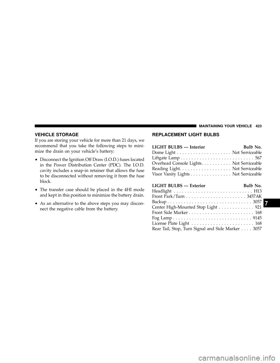 CHRYSLER ASPEN 2009 2.G User Guide VEHICLE STORAGE
If you are storing your vehicle for more than 21 days, we
recommend that you take the following steps to mini-
mize the drain on your vehicles battery:
²Disconnect the Ignition Off D