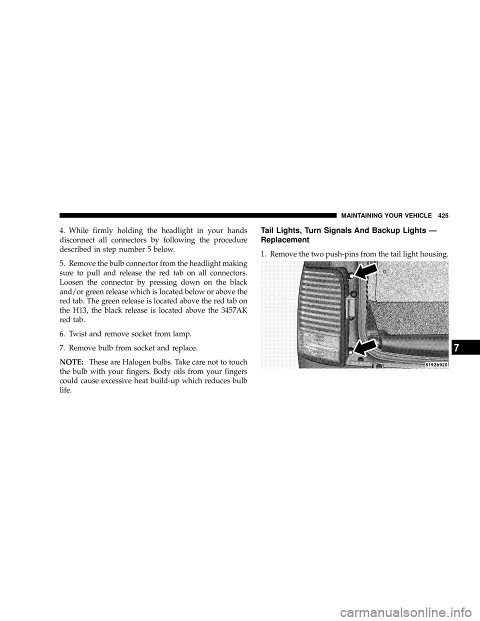 CHRYSLER ASPEN 2009 2.G Owners Manual 4. While firmly holding the headlight in your hands
disconnect all connectors by following the procedure
described in step number 5 below.
5. Remove the bulb connector from the headlight making
sure t