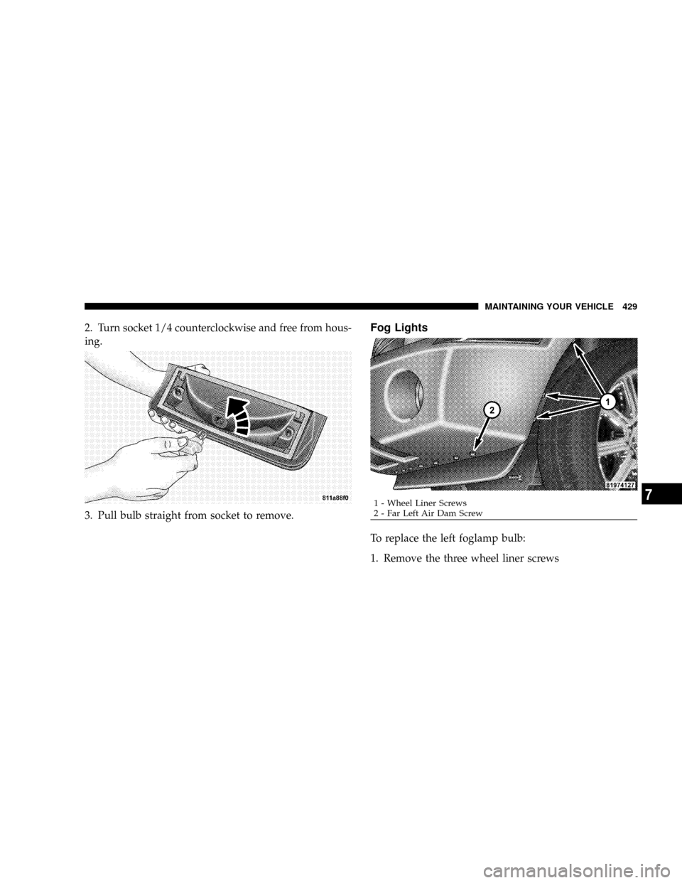 CHRYSLER ASPEN 2009 2.G Owners Manual 2. Turn socket 1/4 counterclockwise and free from hous-
ing.
3. Pull bulb straight from socket to remove.Fog Lights
To replace the left foglamp bulb:
1. Remove the three wheel liner screws
1 - Wheel L CHRYSLER ASPEN 2009 2.G Owners Manual 2. Turn socket 1/4 counterclockwise and free from hous-
ing.
3. Pull bulb straight from socket to remove.Fog Lights
To replace the left foglamp bulb:
1. Remove the three wheel liner screws
1 - Wheel L