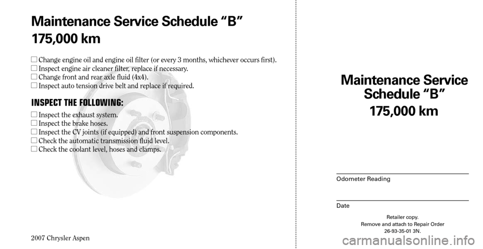 CHRYSLER ASPEN HYBRID 2007 2.G Warranty Booklet 
2007 Chrysler Aspen

175,000 km
Maintenance Service  
Schedule “B”
Odometer Reading
Date
Retailer copy. Remove and attach to Repair Order 26-93-35-01 3N.
Maintenance Service Schedule “B”
175,