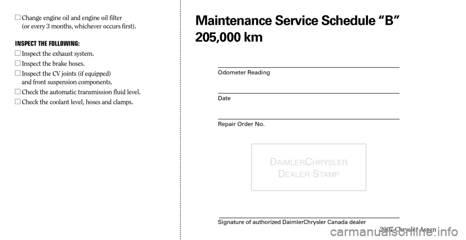CHRYSLER ASPEN HYBRID 2007 2.G Warranty Booklet 
DaimlerChrysler  
D
ealer stamp
Signature of authorized DaimlerChrysler Canada dealer2007 Chrysler Aspen

Maintenance Service Schedule “B”
205,000 km
Odometer Reading
Date
Repair Order No.
l   
C