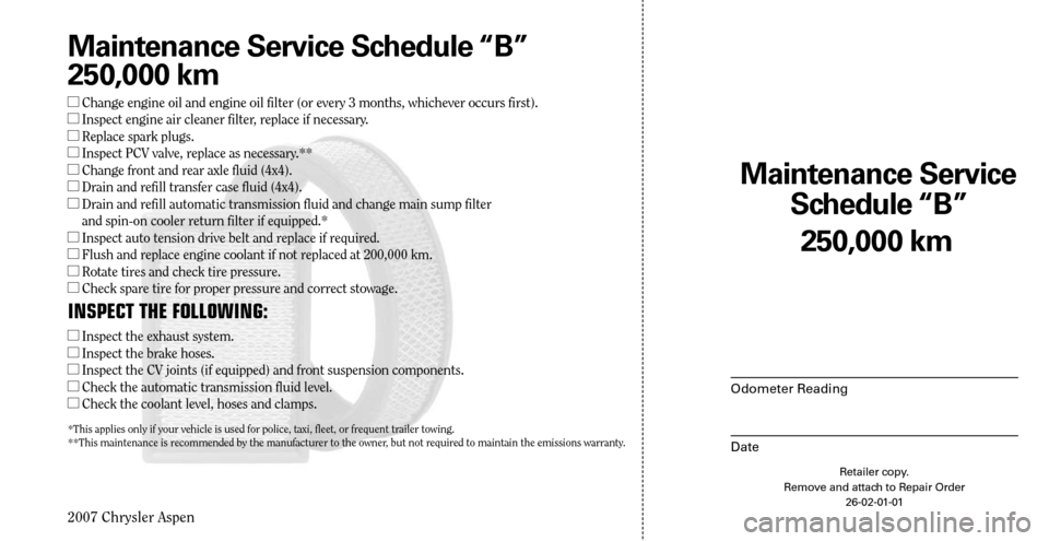 CHRYSLER ASPEN HYBRID 2007 2.G Warranty Booklet 
2007 Chrysler Aspen

250,000 km
Maintenance Service  
Schedule “B”
Odometer Reading
Date
Retailer copy. Remove and attach to Repair Order 26-02-01-01
Maintenance Service Schedule “B”
250,000 