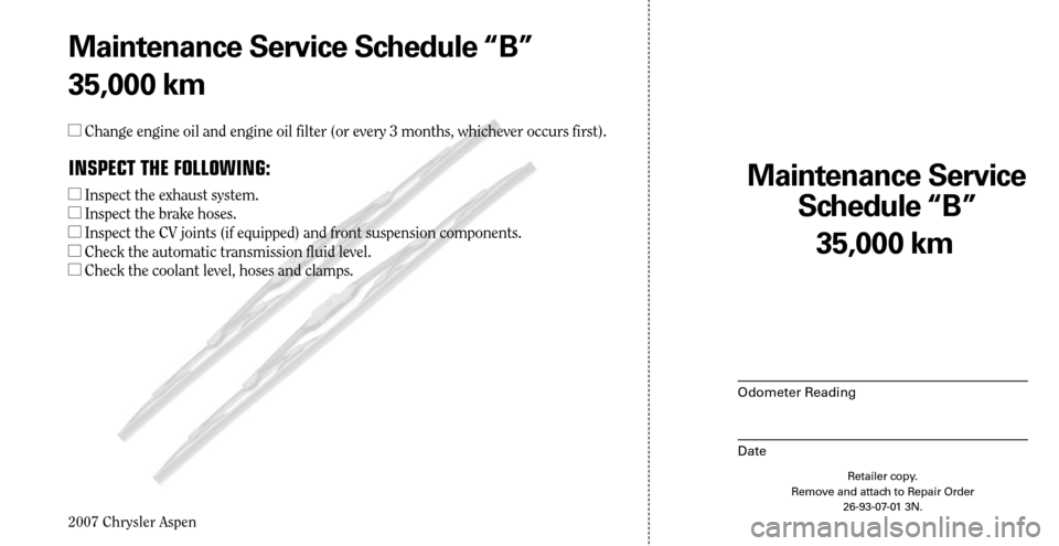 CHRYSLER ASPEN HYBRID 2007 2.G Warranty Booklet 
2007 Chrysler Aspen

Maintenance Service  
Schedule “B”
Odometer Reading
Date
Retailer copy. Remove and attach to Repair Order 26-93-07-01 3N.
35,000 km
Maintenance Service Schedule “B”
35,00