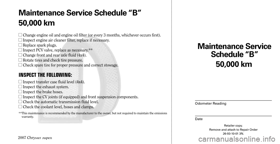 CHRYSLER ASPEN HYBRID 2007 2.G Warranty Booklet 
2007 Chrysler Aspen

50,000 km
Maintenance Service  
Schedule “B”
Odometer Reading
Date
Retailer copy. Remove and attach to Repair Order 26-93-10-01 3N.
Maintenance Service Schedule “B”
50,00