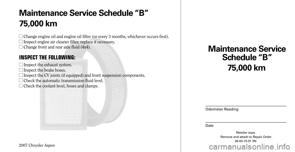 CHRYSLER ASPEN HYBRID 2007 2.G Warranty Booklet 
2007 Chrysler Aspen

75,000 km
Maintenance Service  
Schedule “B”
Odometer Reading
Date
Retailer copy. Remove and attach to Repair Order 26-93-15-01 3N.
Maintenance Service Schedule “B”
75,00