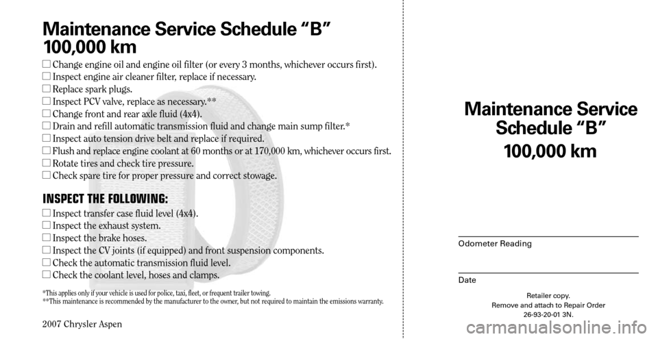 CHRYSLER ASPEN HYBRID 2007 2.G Warranty Booklet 
2007 Chrysler Aspen

100,000 km
Maintenance Service  
Schedule “B”
Odometer Reading
Date
Retailer copy. Remove and attach to Repair Order 26-93-20-01 3N.
Maintenance Service Schedule “B”
100,