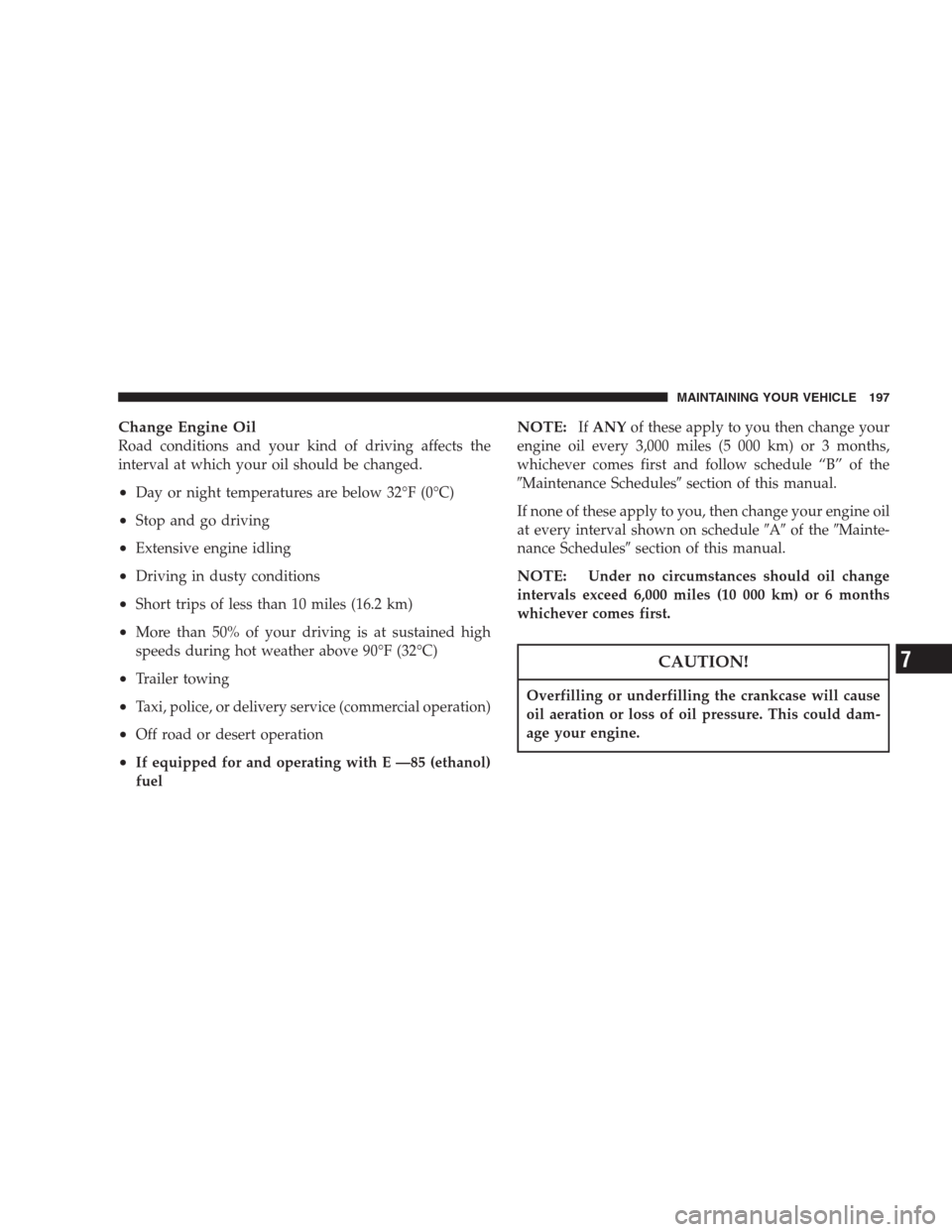 CHRYSLER CONCORDE 2004 2.G Owners Manual Change Engine Oil
Road conditions and your kind of driving affects the
interval at which your oil should be changed.
•Day or night temperatures are below 32°F (0°C)
•Stop and go driving
•Exten