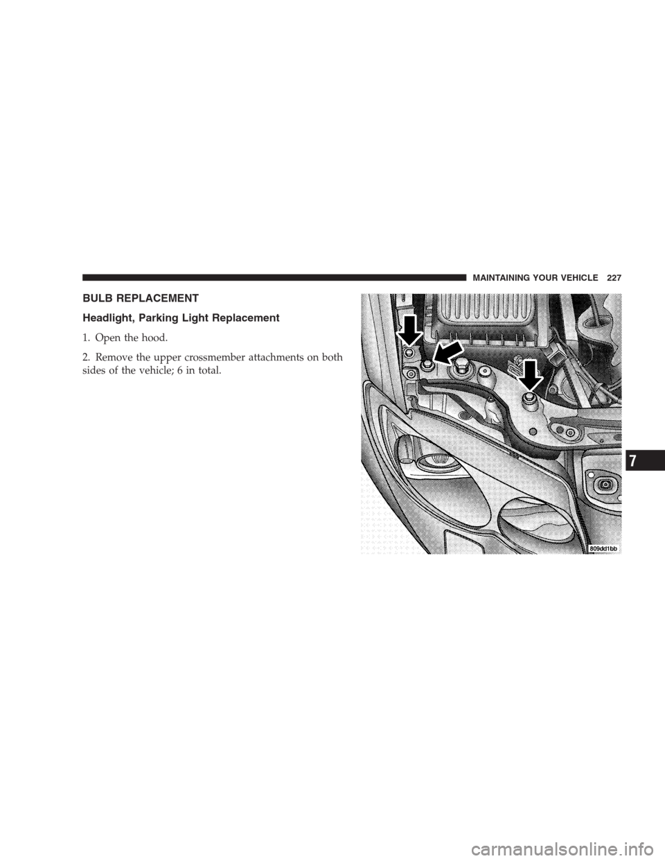 CHRYSLER CONCORDE 2004 2.G Owners Manual BULB REPLACEMENT
Headlight, Parking Light Replacement
1. Open the hood.
2. Remove the upper crossmember attachments on both
sides of the vehicle; 6 in total.
MAINTAINING YOUR VEHICLE 227
7 