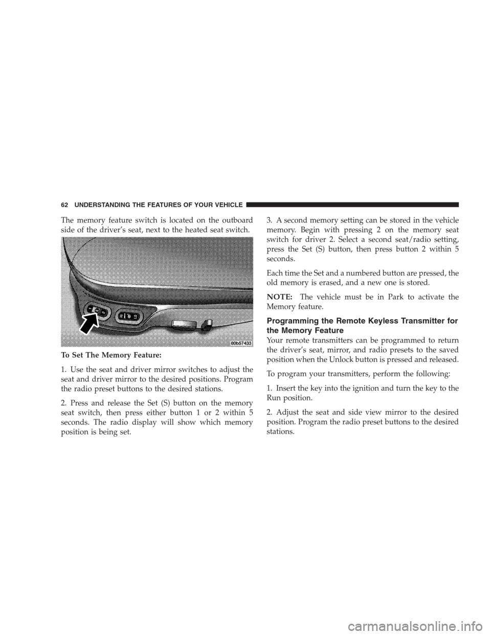 CHRYSLER CONCORDE 2004 2.G Owners Manual The memory feature switch is located on the outboard
side of the driver’s seat, next to the heated seat switch.
To Set The Memory Feature:
1. Use the seat and driver mirror switches to adjust the
se