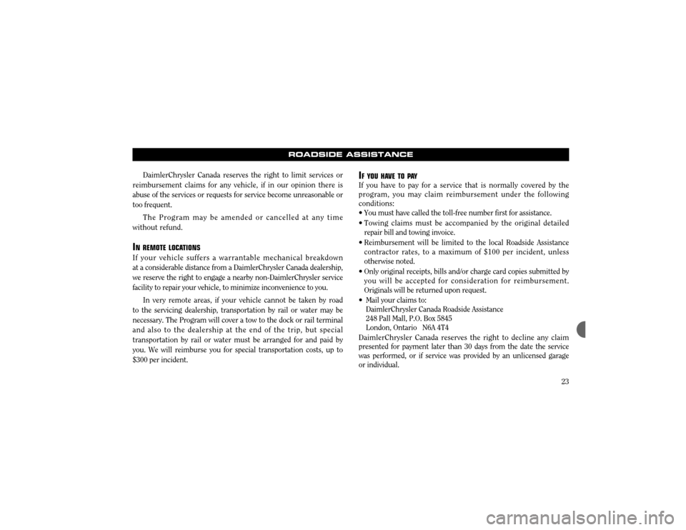 CHRYSLER CONCORDE 2003 2.G Warranty Booklet 23
ROADSIDE ASSISTANCE
DaimlerChrysler Canada reserves the right to limit services or
reimbursement claims for any vehicle, if in our opinion there is abuse of the services or requests for service bec