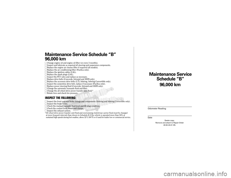 CHRYSLER CONCORDE 2004 2.G Warranty Booklet Maintenance Service
Sc hedule ÒBÓ
Odometer Reading
Date
96,0 00 km
Dealer copy.
Remove and attach to Repair Order 26-92-20-01 3N.
Maint enance Service Sc hedule ÒBÓ
96,0 00 km
lChange engine oil CHRYSLER CONCORDE 2004 2.G Warranty Booklet Maintenance Service
Sc hedule ÒBÓ
Odometer Reading
Date
96,0 00 km
Dealer copy.
Remove and attach to Repair Order 26-92-20-01 3N.
Maint enance Service Sc hedule ÒBÓ
96,0 00 km
lChange engine oil