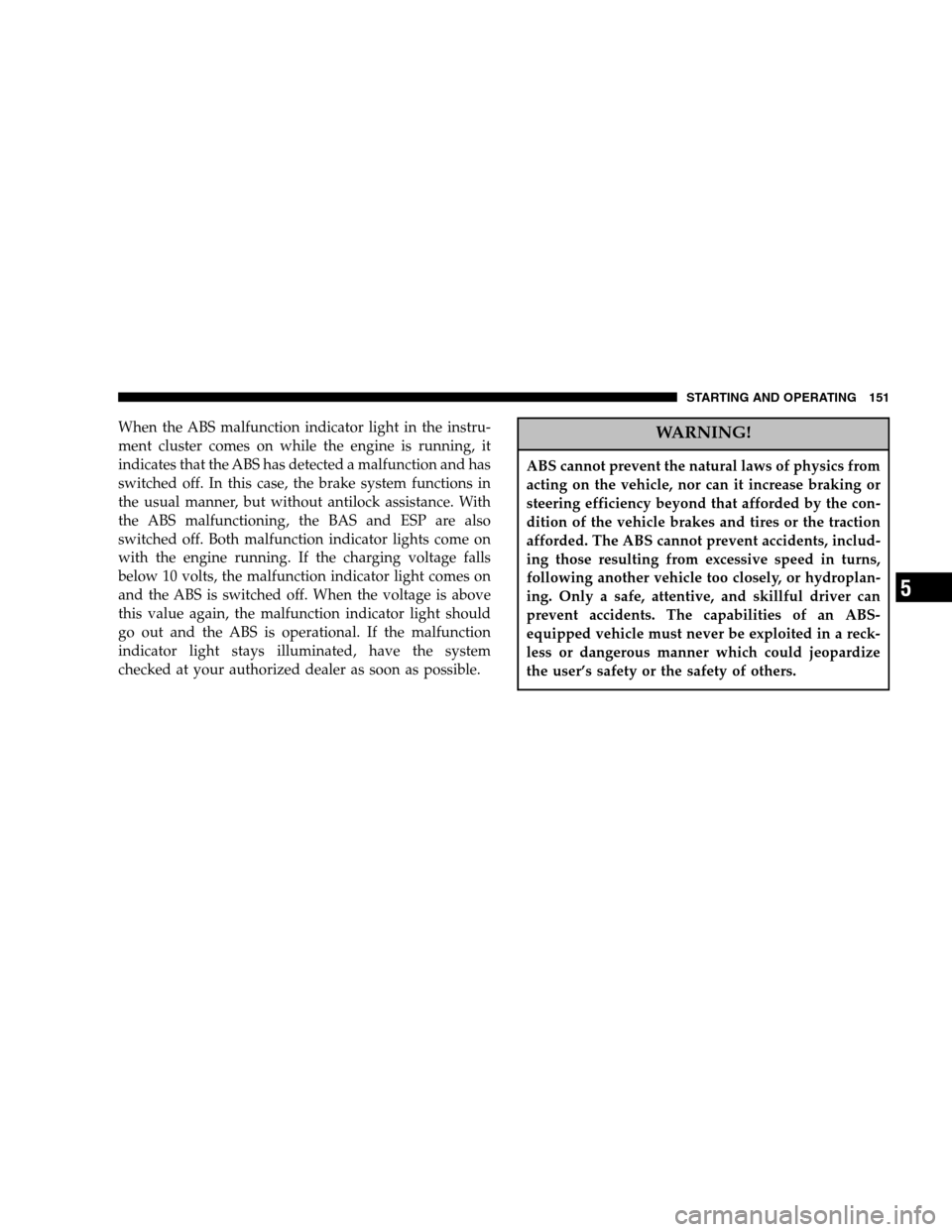 CHRYSLER CROSSFIRE 2005 1.G Owners Manual When the ABS malfunction indicator light in the instru-
ment cluster comes on while the engine is running, it
indicates that the ABS has detected a malfunction and has
switched off. In this case, the 