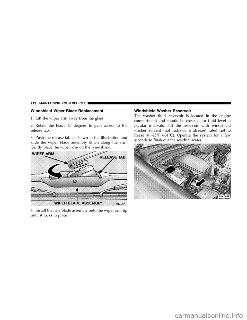 CHRYSLER CROSSFIRE 2005 1.G Owners Manual Windshield Wiper Blade Replacement
1. Lift the wiper arm away from the glass.
2. Rotate the blade 45 degrees to gain access to the
release tab.
3. Push the release tab as shown in the illustration and