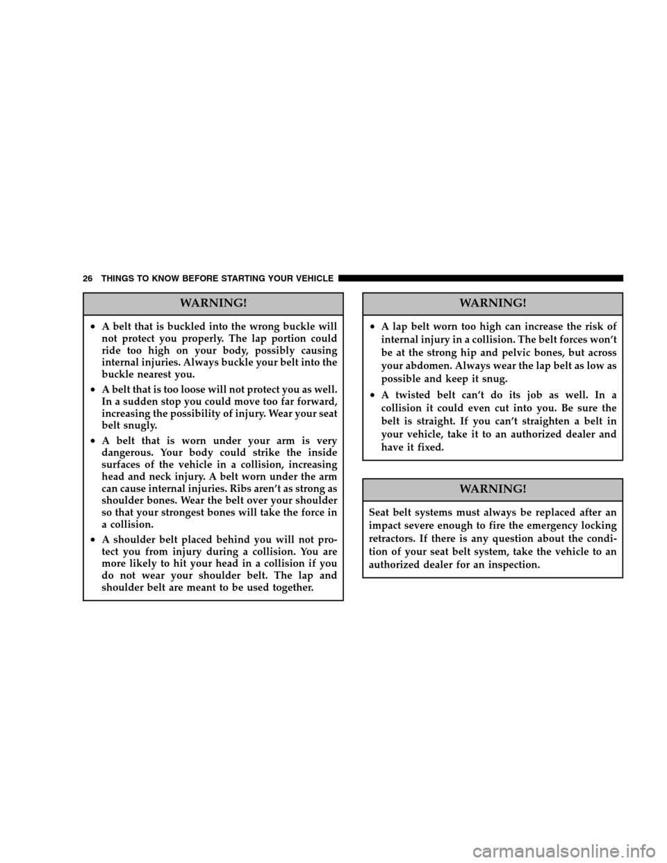 CHRYSLER CROSSFIRE 2005 1.G Owners Manual WARNING!
•A belt that is buckled into the wrong buckle will
not protect you properly. The lap portion could
ride too high on your body, possibly causing
internal injuries. Always buckle your belt in