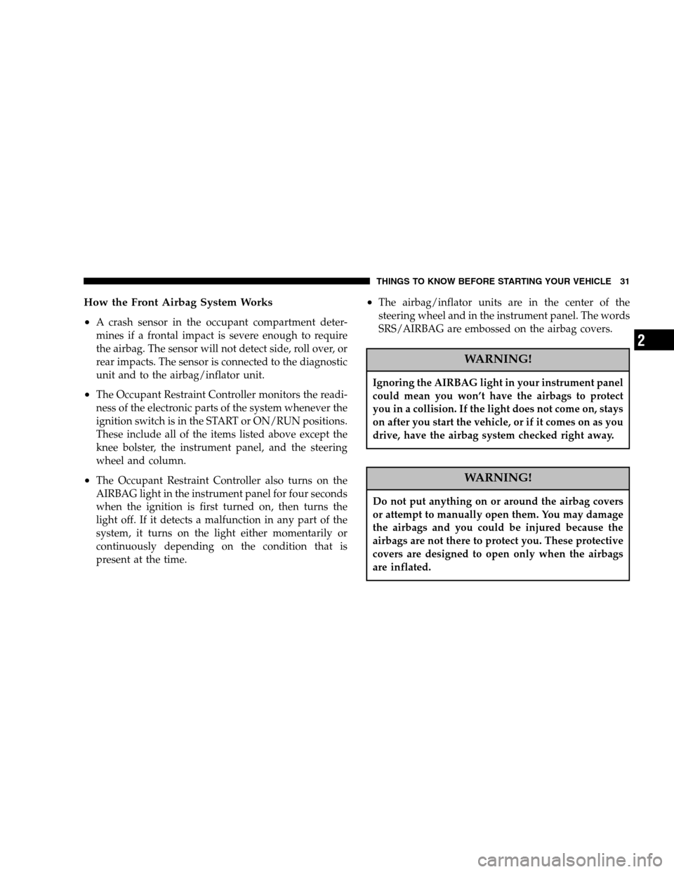 CHRYSLER CROSSFIRE 2005 1.G Owners Manual How the Front Airbag System Works
•
A crash sensor in the occupant compartment deter-
mines if a frontal impact is severe enough to require
the airbag. The sensor will not detect side, roll over, or