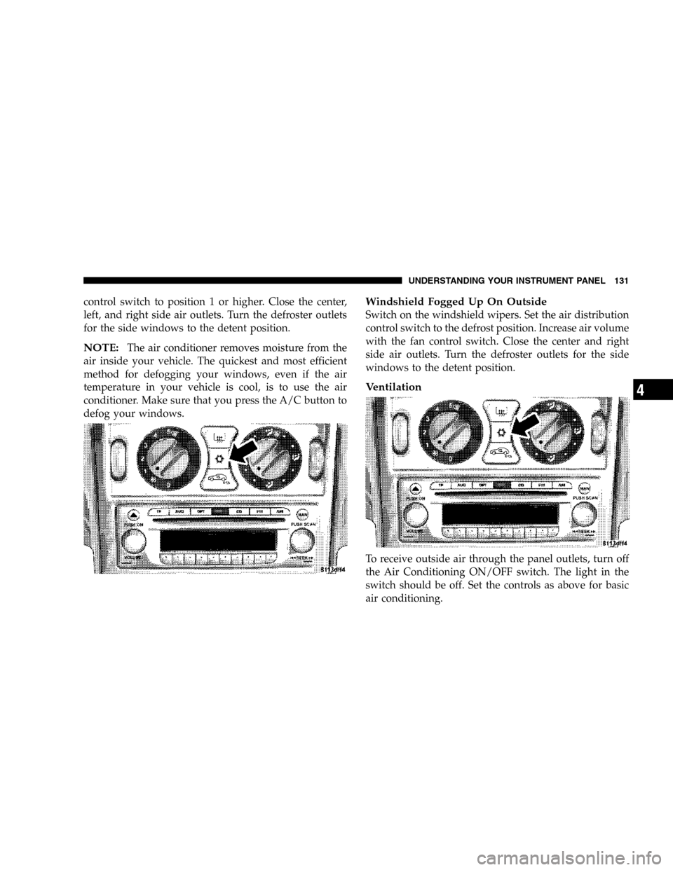 CHRYSLER CROSSFIRE 2006 1.G Owners Manual control switch to position 1 or higher. Close the center,
left, and right side air outlets. Turn the defroster outlets
for the side windows to the detent position.
NOTE:The air conditioner removes moi
