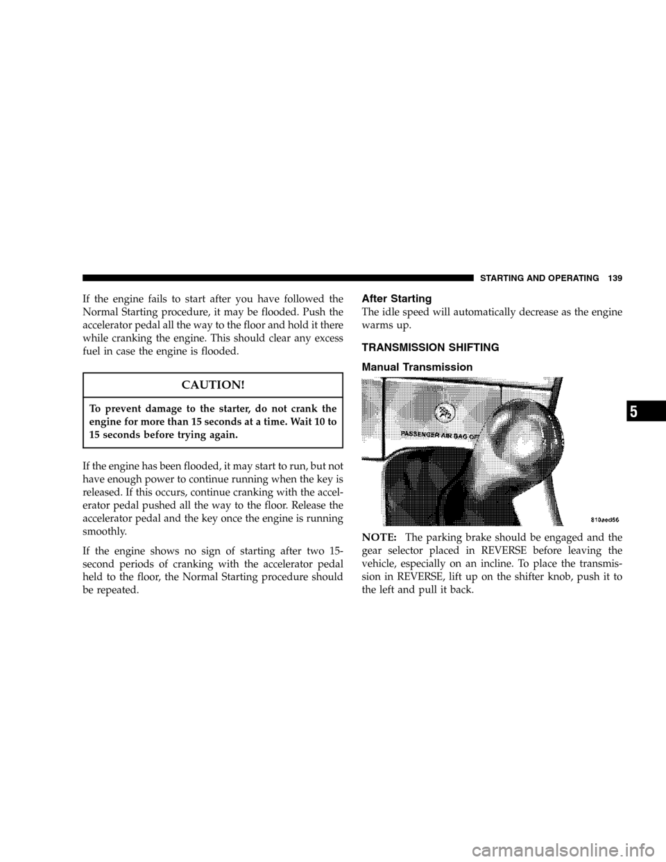 CHRYSLER CROSSFIRE 2006 1.G User Guide If the engine fails to start after you have followed the
Normal Starting procedure, it may be flooded. Push the
accelerator pedal all the way to the floor and hold it there
while cranking the engine. 