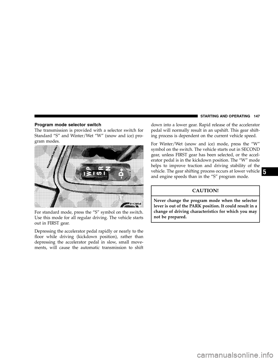 CHRYSLER CROSSFIRE 2006 1.G User Guide Program mode selector switch
The transmission is provided with a selector switch for
Standard “S” and Winter/Wet “W” (snow and ice) pro-
gram modes.
For standard mode, press the “S” symbol